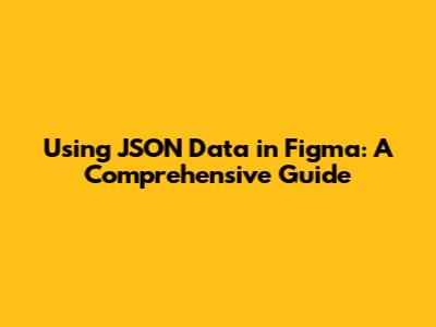 Using JSON Data in Figma: A Comprehensive Guide