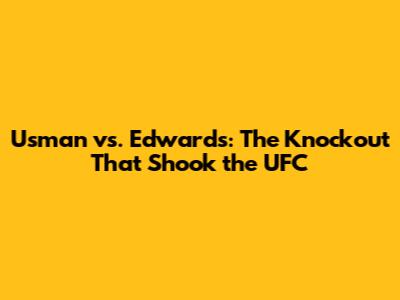 Usman vs. Edwards: The Knockout That Shook the UFC