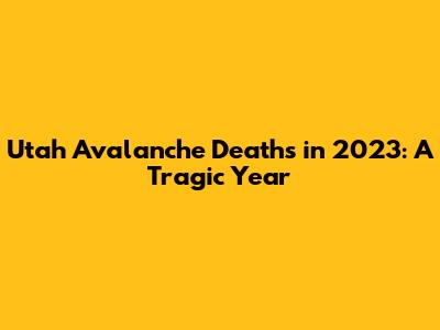 Utah Avalanche Deaths in 2023: A Tragic Year