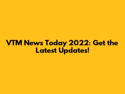 VTM News Today 2022: Get the Latest Updates!