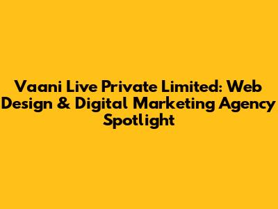 Vaani Live Private Limited: Web Design & Digital Marketing Agency Spotlight