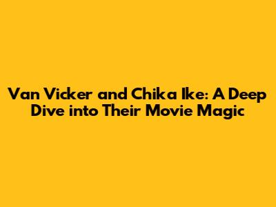Van Vicker and Chika Ike: A Deep Dive into Their Movie Magic