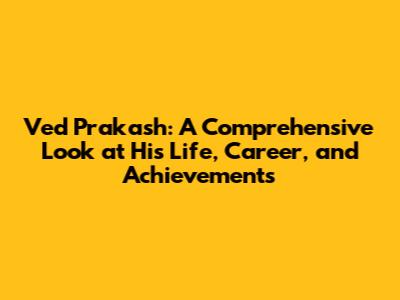 Ved Prakash: A Comprehensive Look at His Life, Career, and Achievements