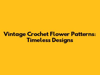 Vintage Crochet Flower Patterns: Timeless Designs
