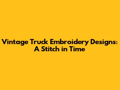 Vintage Truck Embroidery Designs: A Stitch in Time