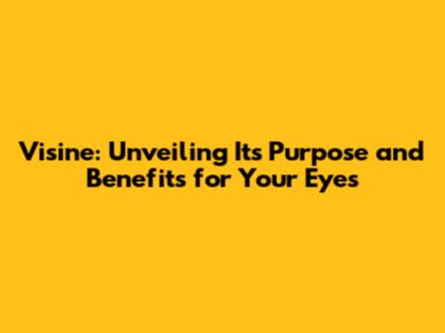 Visine: Unveiling Its Purpose and Benefits for Your Eyes