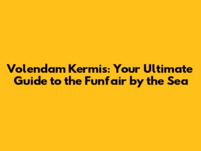 Volendam Kermis: Your Ultimate Guide to the Funfair by the Sea