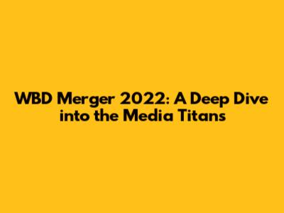 WBD Merger 2022: A Deep Dive into the Media Titans
