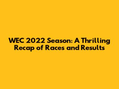 WEC 2022 Season: A Thrilling Recap of Races and Results
