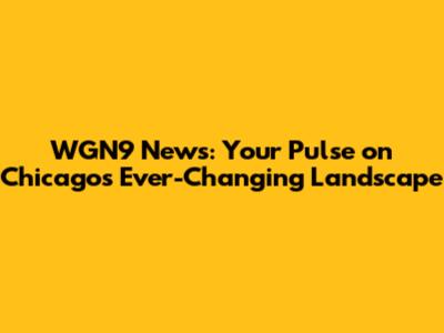 WGN9 News: Your Pulse on Chicago's Ever-Changing Landscape