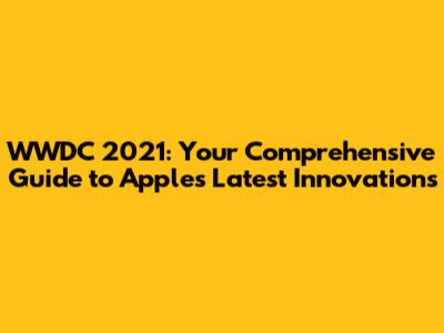 WWDC 2021: Your Comprehensive Guide to Apple's Latest Innovations