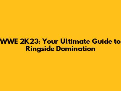 WWE 2K23: Your Ultimate Guide to Ringside Domination