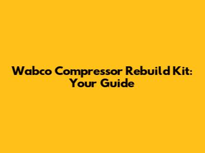 Wabco Compressor Rebuild Kit: Your Guide
