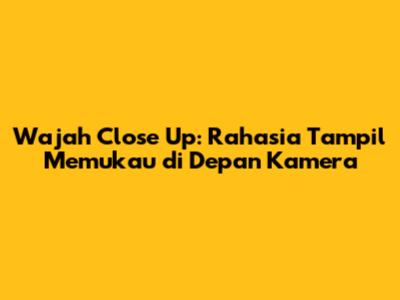 Wajah Close Up: Rahasia Tampil Memukau di Depan Kamera