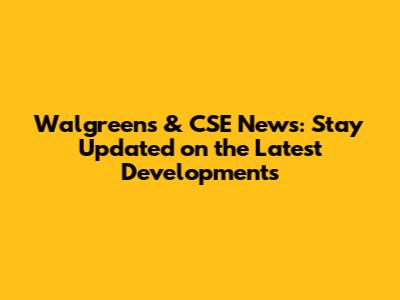 Walgreens & CSE News: Stay Updated on the Latest Developments