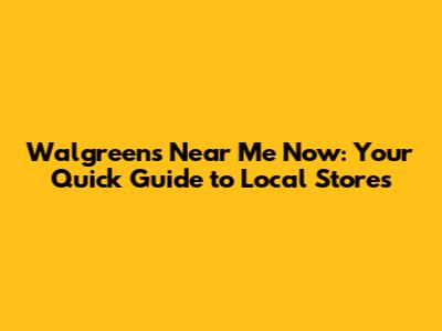 Walgreens Near Me Now: Your Quick Guide to Local Stores