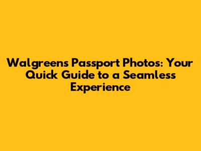 Walgreens Passport Photos: Your Quick Guide to a Seamless Experience