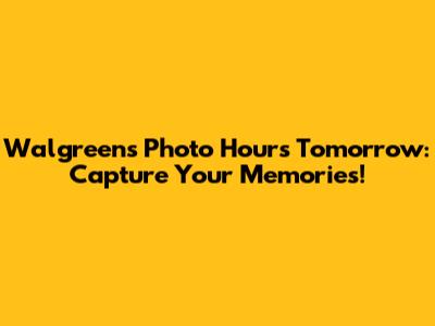 Walgreens Photo Hours Tomorrow: Capture Your Memories!