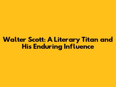 Walter Scott: A Literary Titan and His Enduring Influence