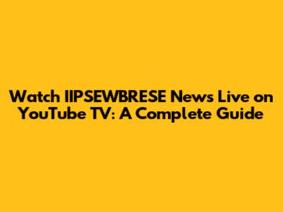 Watch IIPSEWBRESE News Live on YouTube TV: A Complete Guide