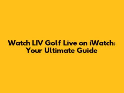 Watch LIV Golf Live on iWatch: Your Ultimate Guide