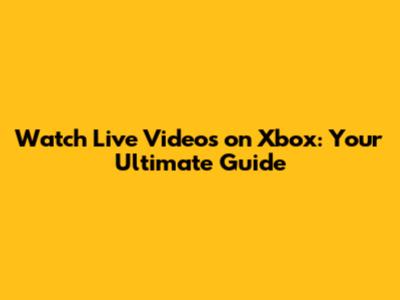 Watch Live Videos on Xbox: Your Ultimate Guide