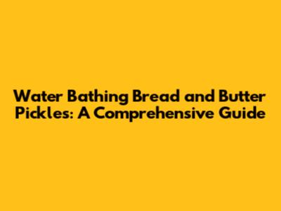 Water Bathing Bread and Butter Pickles: A Comprehensive Guide