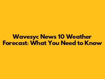 Wavesyc News 10 Weather Forecast: What You Need to Know