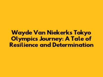 Wayde Van Niekerk's Tokyo Olympics Journey: A Tale of Resilience and Determination