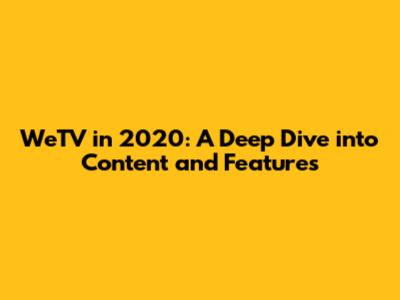 WeTV in 2020: A Deep Dive into Content and Features