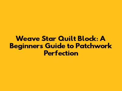 Weave Star Quilt Block: A Beginner's Guide to Patchwork Perfection