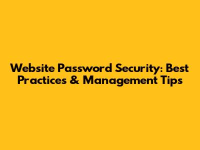 Website Password Security: Best Practices & Management Tips