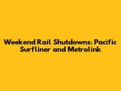 Weekend Rail Shutdowns: Pacific Surfliner and Metrolink