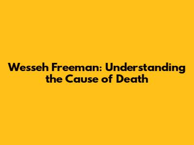 Wesseh Freeman: Understanding the Cause of Death