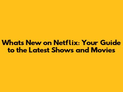 What's New on Netflix: Your Guide to the Latest Shows and Movies