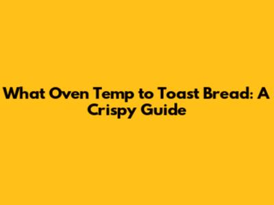 What Oven Temp to Toast Bread: A Crispy Guide