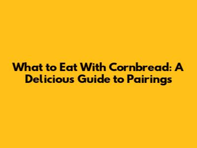 What to Eat With Cornbread: A Delicious Guide to Pairings
