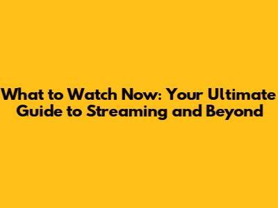What to Watch Now: Your Ultimate Guide to Streaming and Beyond