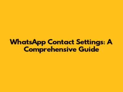 WhatsApp Contact Settings: A Comprehensive Guide
