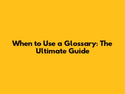 When to Use a Glossary: The Ultimate Guide