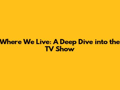 Where We Live: A Deep Dive into the TV Show