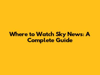 Where to Watch Sky News: A Complete Guide