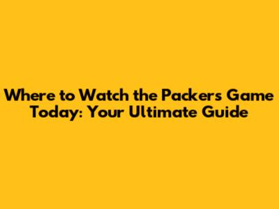 Where to Watch the Packers Game Today: Your Ultimate Guide