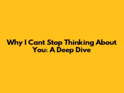 Why I Can't Stop Thinking About You: A Deep Dive