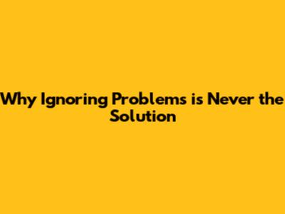 Why Ignoring Problems is Never the Solution