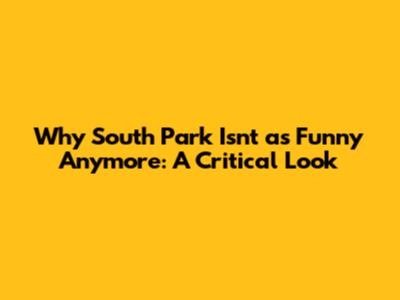 Why South Park Isn't as Funny Anymore: A Critical Look
