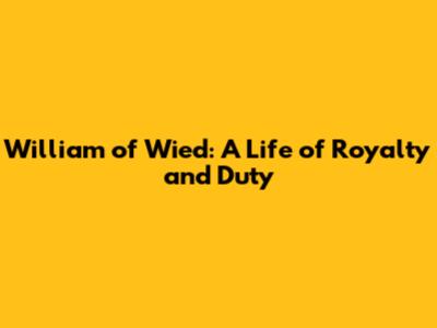 William of Wied: A Life of Royalty and Duty