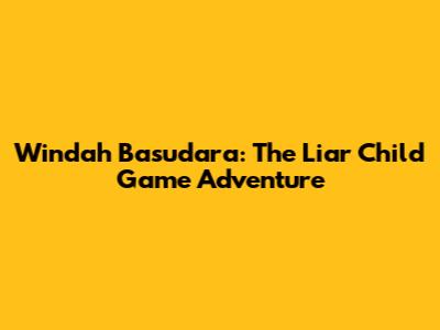 Windah Basudara: The Liar Child Game Adventure