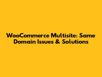 WooCommerce Multisite: Same Domain Issues & Solutions