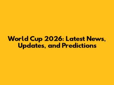World Cup 2026: Latest News, Updates, and Predictions